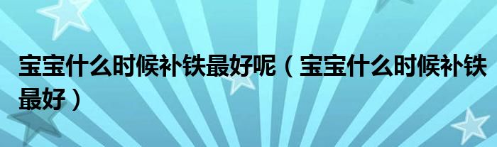 寶寶什么時候補鐵最好呢（寶寶什么時候補鐵最好）