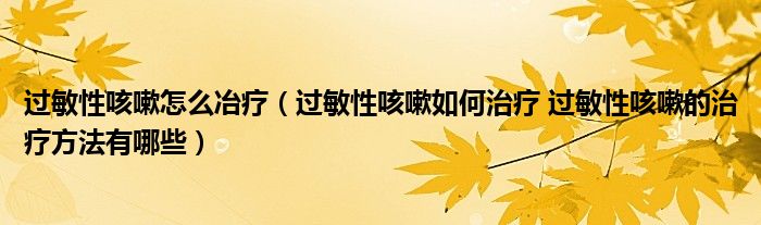 過敏性咳嗽怎么冶療（過敏性咳嗽如何治療 過敏性咳嗽的治療方法有哪些）