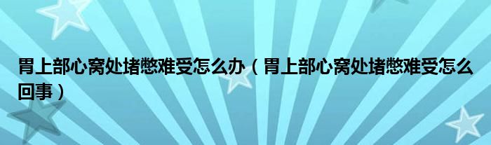 胃上部心窩處堵憋難受怎么辦（胃上部心窩處堵憋難受怎么回事）