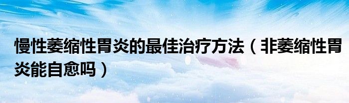 慢性萎縮性胃炎的最佳治療方法（非萎縮性胃炎能自愈嗎）