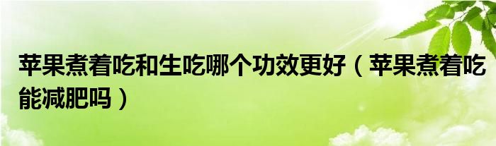 蘋(píng)果煮著吃和生吃哪個(gè)功效更好（蘋(píng)果煮著吃能減肥嗎）