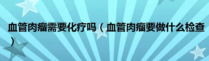 血管肉瘤需要化療嗎（血管肉瘤要做什么檢查）