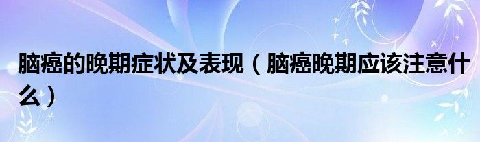 腦癌的晚期癥狀及表現(xiàn)（腦癌晚期應(yīng)該注意什么）