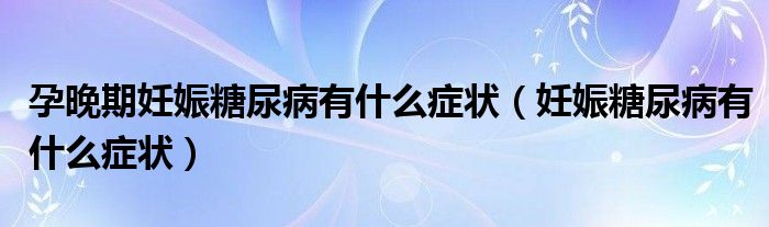 孕晚期妊娠糖尿病有什么癥狀（妊娠糖尿病有什么癥狀）