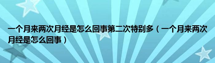 一個(gè)月來兩次月經(jīng)是怎么回事第二次特別多（一個(gè)月來兩次月經(jīng)是怎么回事）