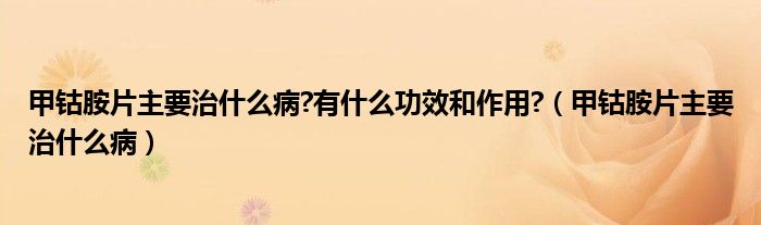 甲鈷胺片主要治什么病?有什么功效和作用?（甲鈷胺片主要治什么?。?class='thumb lazy' /></a>
		    <header>
		<h2><a  href=