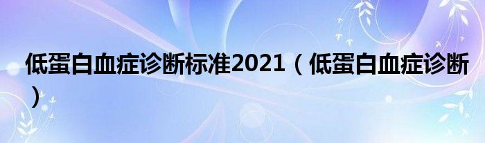 低蛋白血癥診斷標(biāo)準(zhǔn)2021（低蛋白血癥診斷）