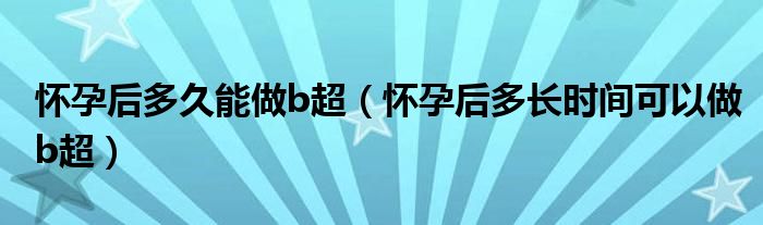 懷孕后多久能做b超（懷孕后多長時間可以做b超）