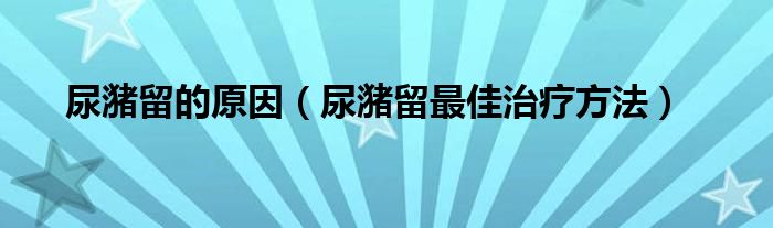 尿潴留的原因（尿潴留最佳治療方法）