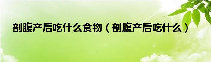 剖腹產(chǎn)后吃什么食物（剖腹產(chǎn)后吃什么）