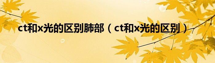 ct和x光的區(qū)別肺部（ct和x光的區(qū)別）