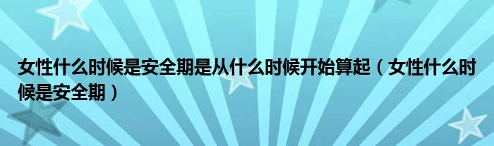 女性什么時(shí)候是安全期是從什么時(shí)候開始算起（女性什么時(shí)候是安全期）