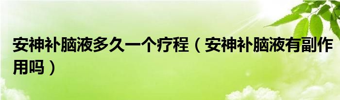 安神補(bǔ)腦液多久一個療程（安神補(bǔ)腦液有副作用嗎）