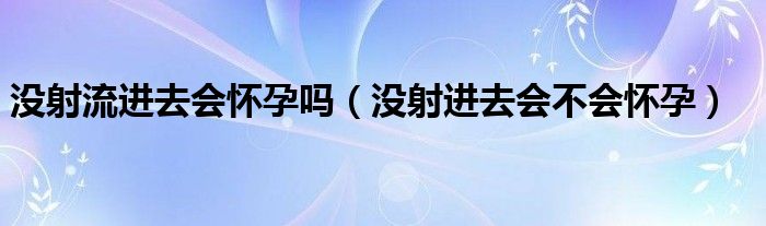 沒(méi)射流進(jìn)去會(huì)懷孕嗎（沒(méi)射進(jìn)去會(huì)不會(huì)懷孕）