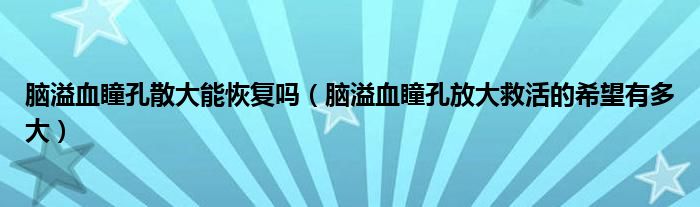 腦溢血瞳孔散大能恢復嗎（腦溢血瞳孔放大救活的希望有多大）