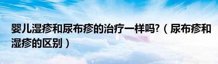 嬰兒濕疹和尿布疹的治療一樣嗎?（尿布疹和濕疹的區(qū)別）