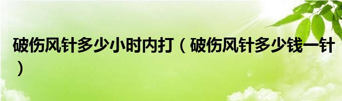 破傷風(fēng)針多少小時內(nèi)打（破傷風(fēng)針多少錢一針）