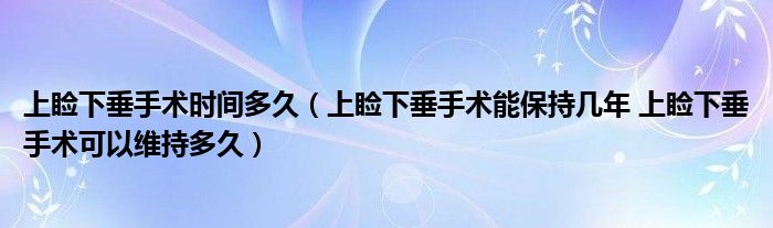 上瞼下垂手術(shù)時間多久（上瞼下垂手術(shù)能保持幾年 上瞼下垂手術(shù)可以維持多久）