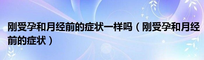 剛受孕和月經(jīng)前的癥狀一樣嗎（剛受孕和月經(jīng)前的癥狀）