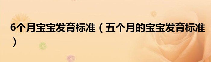 6個(gè)月寶寶發(fā)育標(biāo)準(zhǔn)（五個(gè)月的寶寶發(fā)育標(biāo)準(zhǔn)）