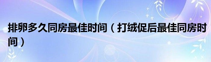 排卵多久同房最佳時(shí)間（打絨促后最佳同房時(shí)間）