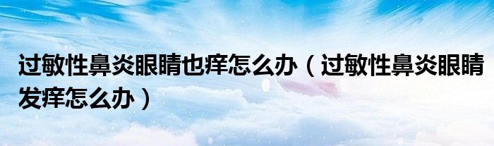 過敏性鼻炎眼睛也癢怎么辦（過敏性鼻炎眼睛發(fā)癢怎么辦）