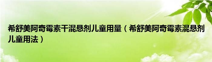 希舒美阿奇霉素干混懸劑兒童用量（希舒美阿奇霉素混懸劑兒童用法）