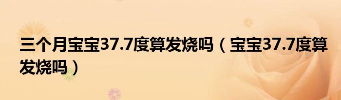 三個(gè)月寶寶37.7度算發(fā)燒嗎（寶寶37.7度算發(fā)燒嗎）