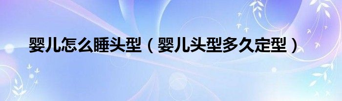 嬰兒怎么睡頭型（嬰兒頭型多久定型）