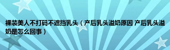 裸裝美人不打碼不遮擋乳頭（產(chǎn)后乳頭溢奶原因 產(chǎn)后乳頭溢奶是怎么回事）