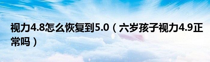 視力4.8怎么恢復到5.0（六歲孩子視力4.9正常嗎）