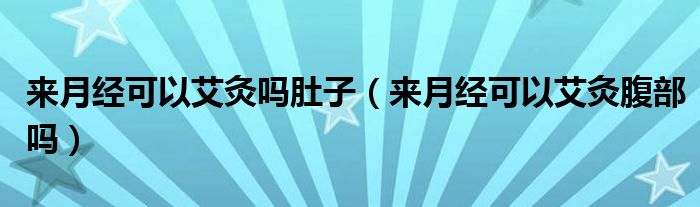 來月經(jīng)可以艾灸嗎肚子（來月經(jīng)可以艾灸腹部嗎）