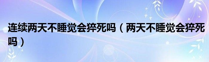 連續(xù)兩天不睡覺會(huì)猝死嗎（兩天不睡覺會(huì)猝死嗎）