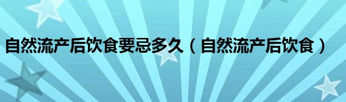 自然流產(chǎn)后飲食要忌多久（自然流產(chǎn)后飲食）