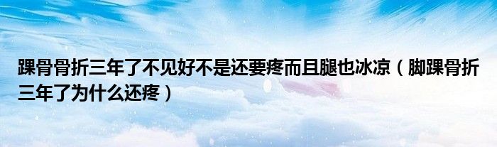 踝骨骨折三年了不見好不是還要疼而且腿也冰涼（腳踝骨折三年了為什么還疼）