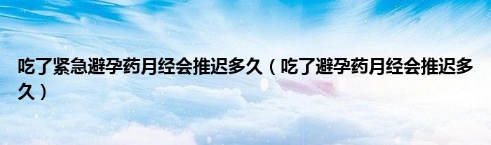 吃了緊急避孕藥月經(jīng)會(huì)推遲多久（吃了避孕藥月經(jīng)會(huì)推遲多久）