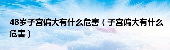 48歲子宮偏大有什么危害（子宮偏大有什么危害）