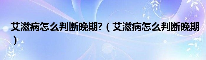 艾滋病怎么判斷晚期?（艾滋病怎么判斷晚期）