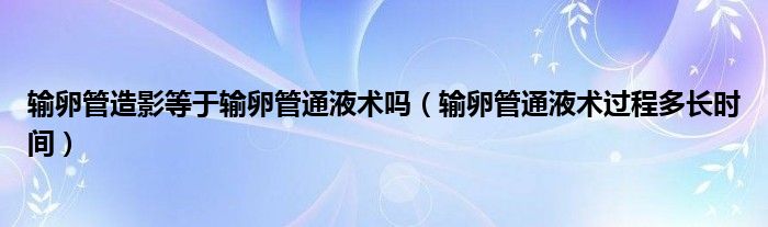 輸卵管造影等于輸卵管通液術(shù)嗎（輸卵管通液術(shù)過程多長時間）