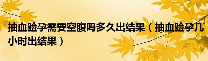 抽血驗孕需要空腹嗎多久出結果（抽血驗孕幾小時出結果）