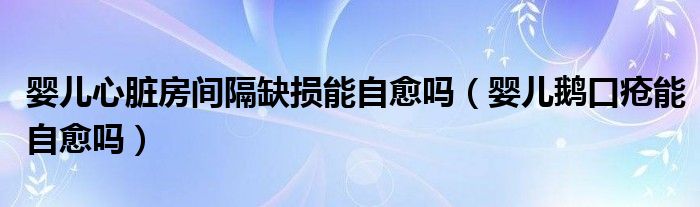 嬰兒心臟房間隔缺損能自愈嗎（嬰兒鵝口瘡能自愈嗎）