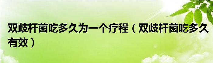 雙歧桿菌吃多久為一個(gè)療程（雙歧桿菌吃多久有效）