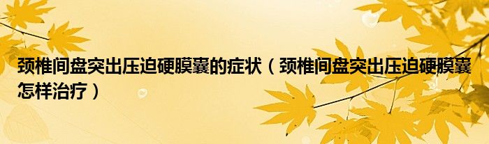 頸椎間盤突出壓迫硬膜囊的癥狀（頸椎間盤突出壓迫硬膜囊怎樣治療）