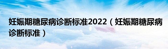 妊娠期糖尿病診斷標準2022（妊娠期糖尿病診斷標準）