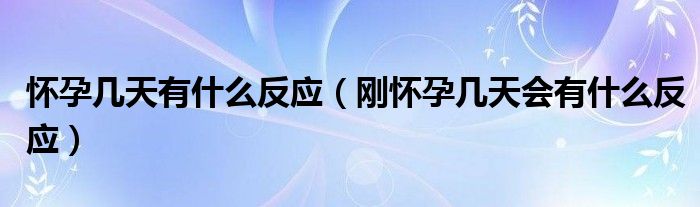 懷孕幾天有什么反應（剛懷孕幾天會有什么反應）