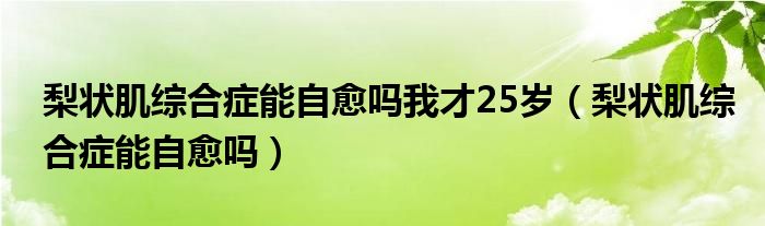 梨狀肌綜合癥能自愈嗎我才25歲（梨狀肌綜合癥能自愈嗎）