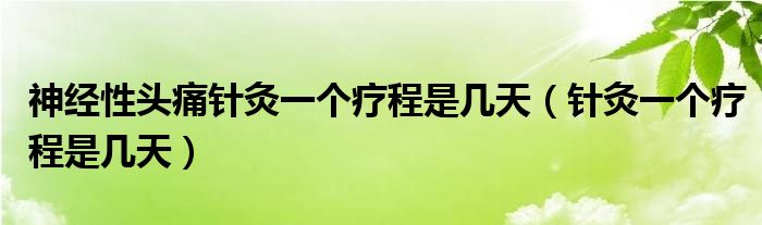 神經(jīng)性頭痛針灸一個療程是幾天（針灸一個療程是幾天）