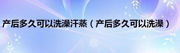 產后多久可以洗澡汗蒸（產后多久可以洗澡）