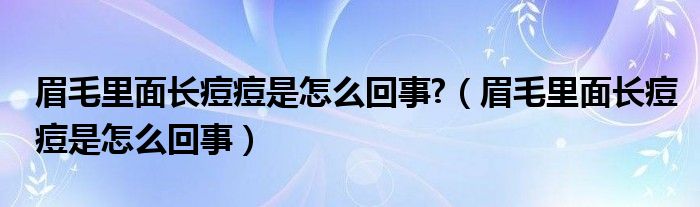 眉毛里面長(zhǎng)痘痘是怎么回事?（眉毛里面長(zhǎng)痘痘是怎么回事）