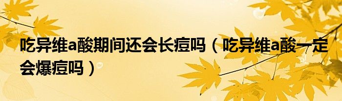 吃異維a酸期間還會(huì)長(zhǎng)痘嗎（吃異維a酸一定會(huì)爆痘嗎）